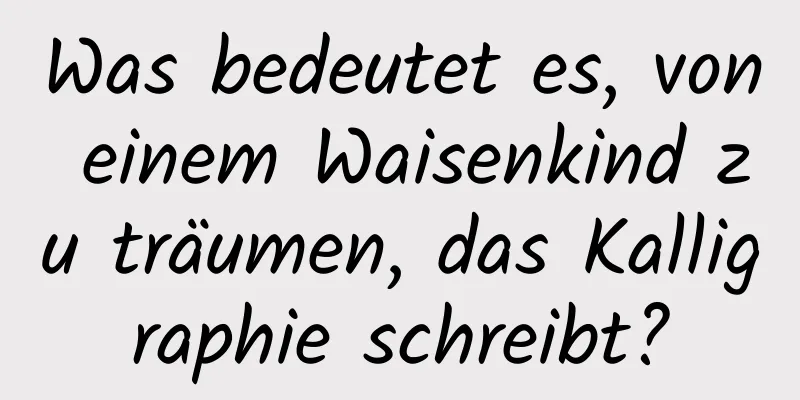 Was bedeutet es, von einem Waisenkind zu träumen, das Kalligraphie schreibt?