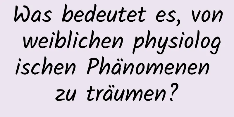 Was bedeutet es, von weiblichen physiologischen Phänomenen zu träumen?