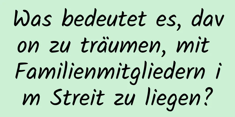 Was bedeutet es, davon zu träumen, mit Familienmitgliedern im Streit zu liegen?