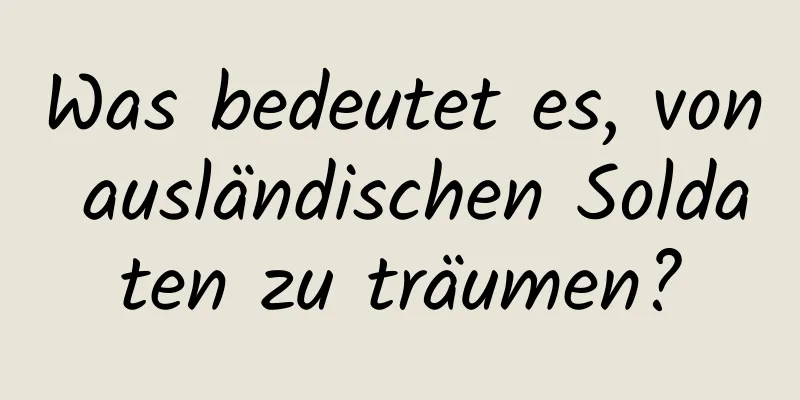 Was bedeutet es, von ausländischen Soldaten zu träumen?