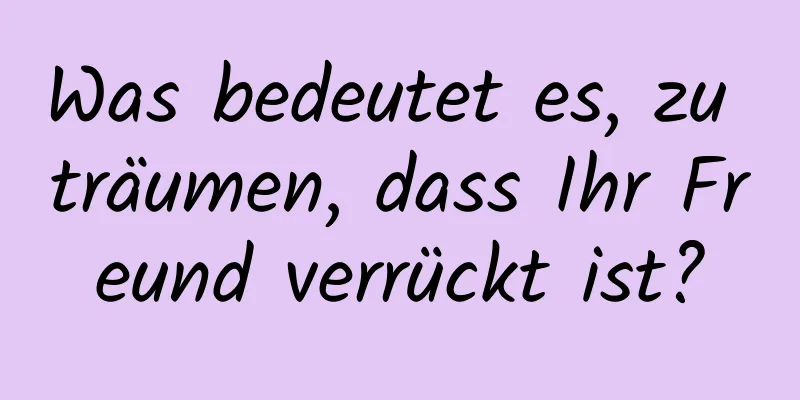 Was bedeutet es, zu träumen, dass Ihr Freund verrückt ist?