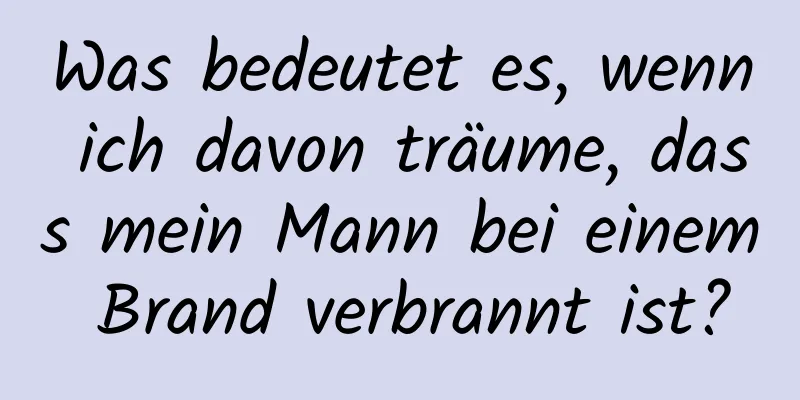 Was bedeutet es, wenn ich davon träume, dass mein Mann bei einem Brand verbrannt ist?