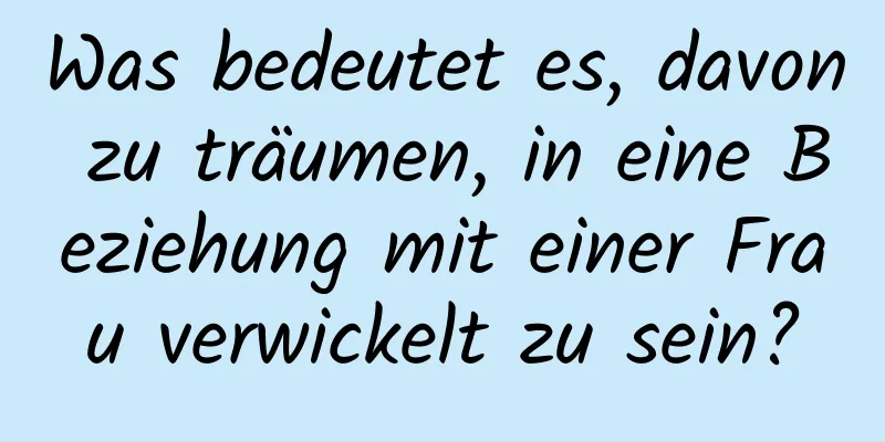 Was bedeutet es, davon zu träumen, in eine Beziehung mit einer Frau verwickelt zu sein?