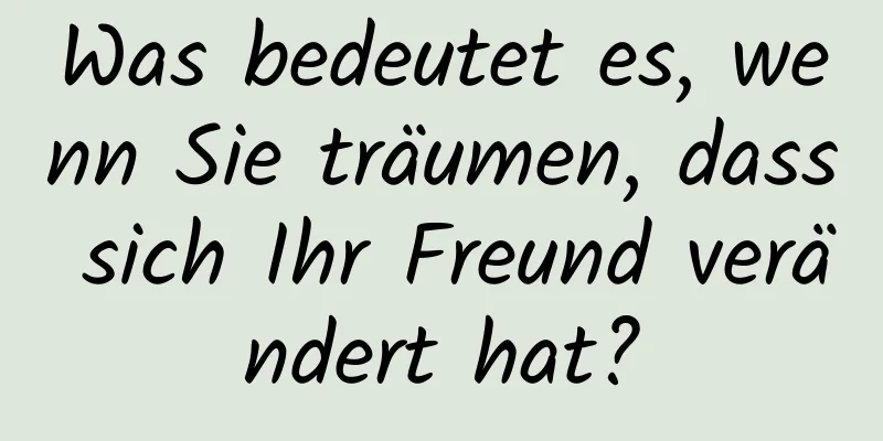 Was bedeutet es, wenn Sie träumen, dass sich Ihr Freund verändert hat?