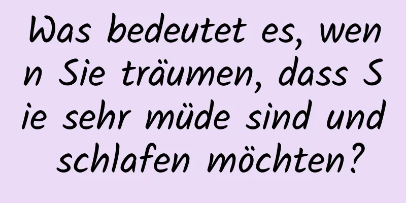 Was bedeutet es, wenn Sie träumen, dass Sie sehr müde sind und schlafen möchten?