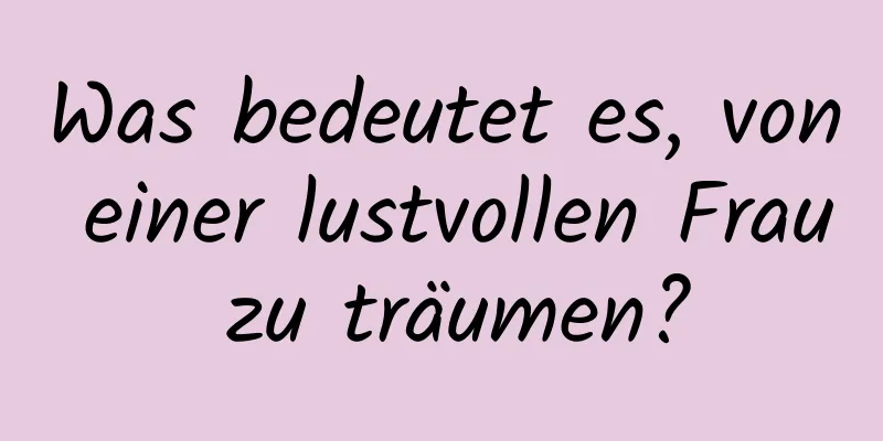 Was bedeutet es, von einer lustvollen Frau zu träumen?