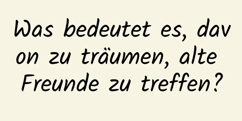 Was bedeutet es, davon zu träumen, alte Freunde zu treffen?