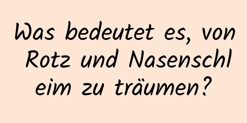 Was bedeutet es, von Rotz und Nasenschleim zu träumen?