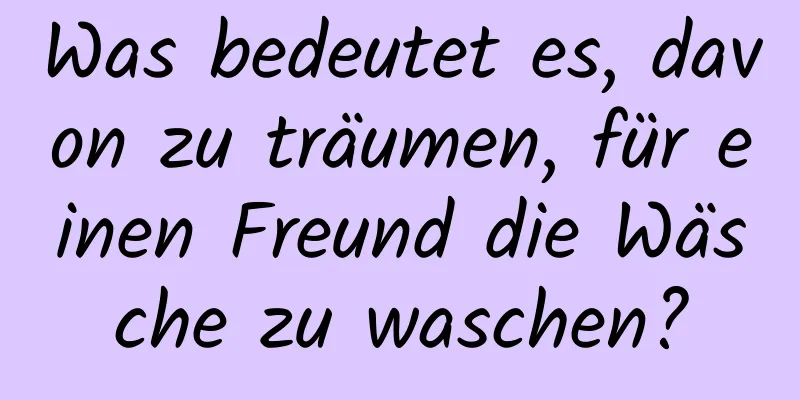 Was bedeutet es, davon zu träumen, für einen Freund die Wäsche zu waschen?