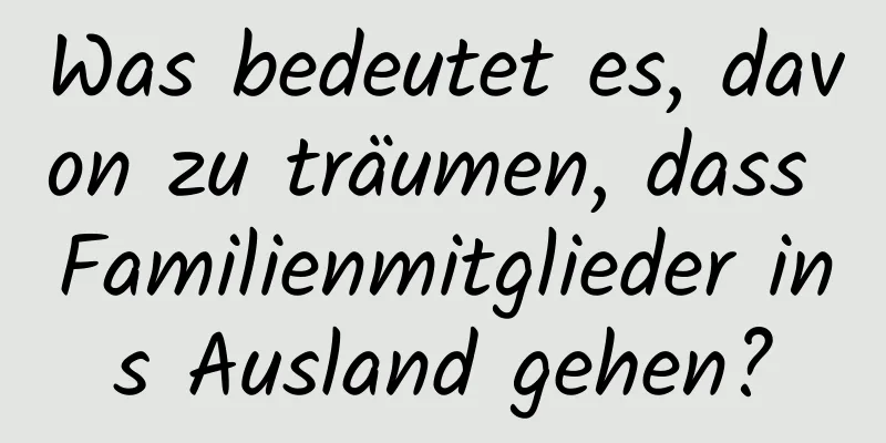 Was bedeutet es, davon zu träumen, dass Familienmitglieder ins Ausland gehen?