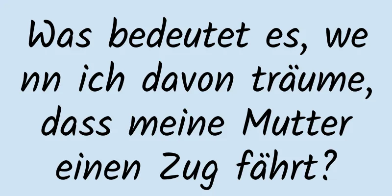 Was bedeutet es, wenn ich davon träume, dass meine Mutter einen Zug fährt?