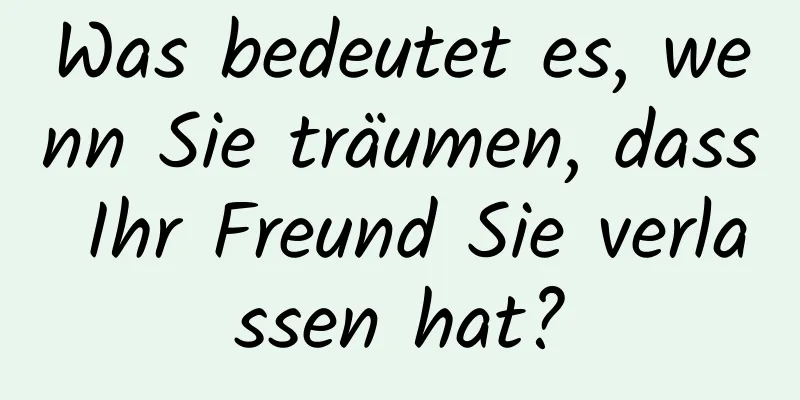 Was bedeutet es, wenn Sie träumen, dass Ihr Freund Sie verlassen hat?