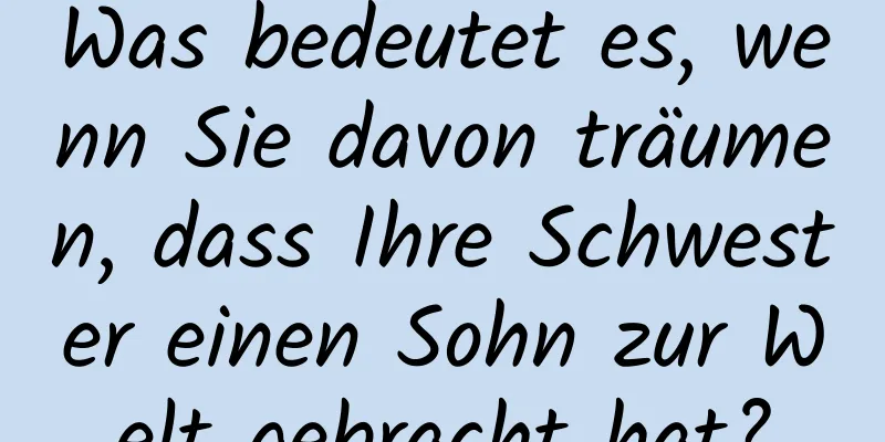 Was bedeutet es, wenn Sie davon träumen, dass Ihre Schwester einen Sohn zur Welt gebracht hat?