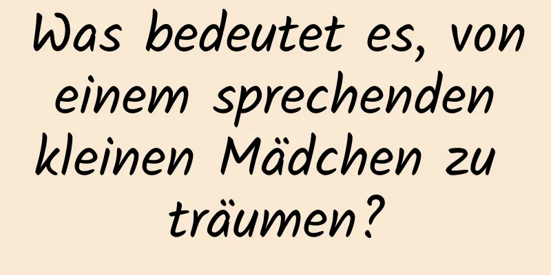 Was bedeutet es, von einem sprechenden kleinen Mädchen zu träumen?