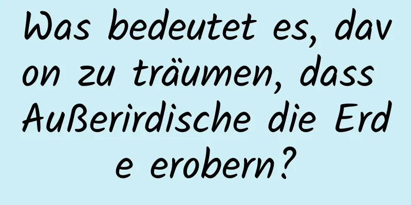 Was bedeutet es, davon zu träumen, dass Außerirdische die Erde erobern?