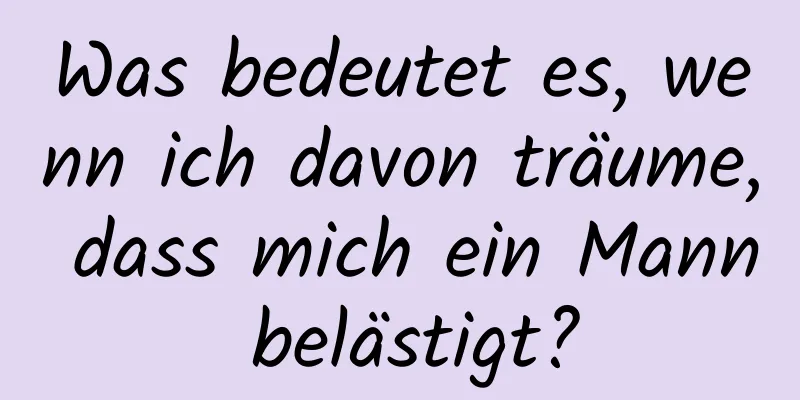 Was bedeutet es, wenn ich davon träume, dass mich ein Mann belästigt?