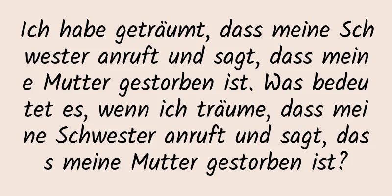 Ich habe geträumt, dass meine Schwester anruft und sagt, dass meine Mutter gestorben ist. Was bedeutet es, wenn ich träume, dass meine Schwester anruft und sagt, dass meine Mutter gestorben ist?