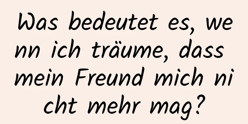 Was bedeutet es, wenn ich träume, dass mein Freund mich nicht mehr mag?