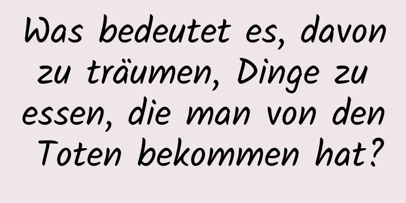 Was bedeutet es, davon zu träumen, Dinge zu essen, die man von den Toten bekommen hat?