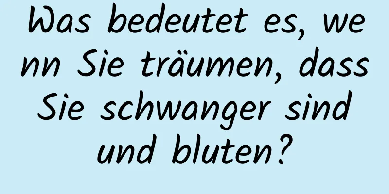 Was bedeutet es, wenn Sie träumen, dass Sie schwanger sind und bluten?