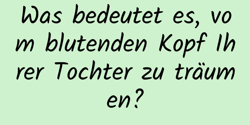 Was bedeutet es, vom blutenden Kopf Ihrer Tochter zu träumen?