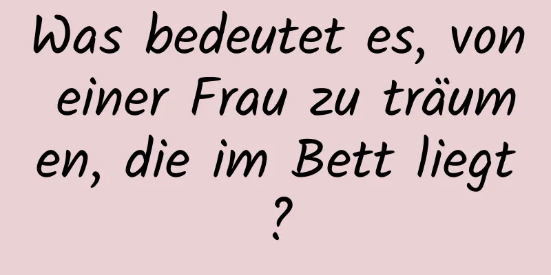 Was bedeutet es, von einer Frau zu träumen, die im Bett liegt?