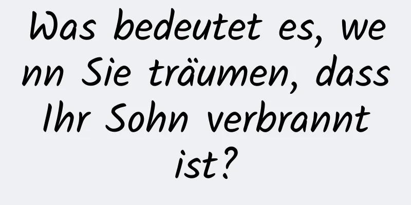 Was bedeutet es, wenn Sie träumen, dass Ihr Sohn verbrannt ist?