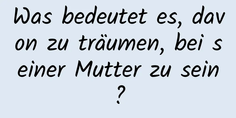 Was bedeutet es, davon zu träumen, bei seiner Mutter zu sein?