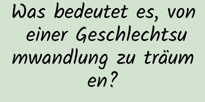 Was bedeutet es, von einer Geschlechtsumwandlung zu träumen?