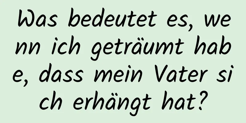 Was bedeutet es, wenn ich geträumt habe, dass mein Vater sich erhängt hat?