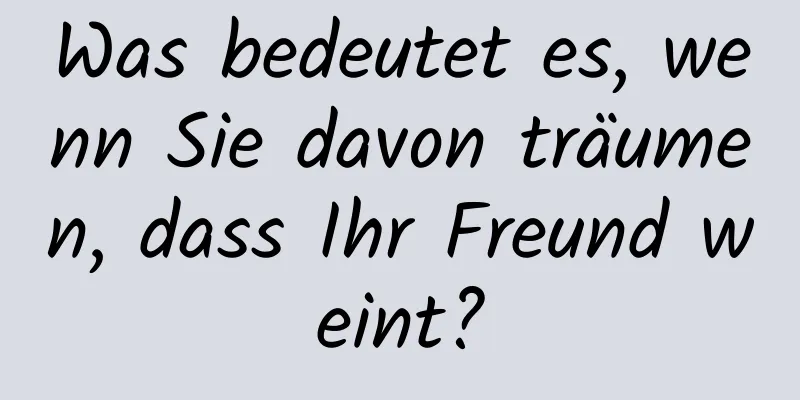 Was bedeutet es, wenn Sie davon träumen, dass Ihr Freund weint?