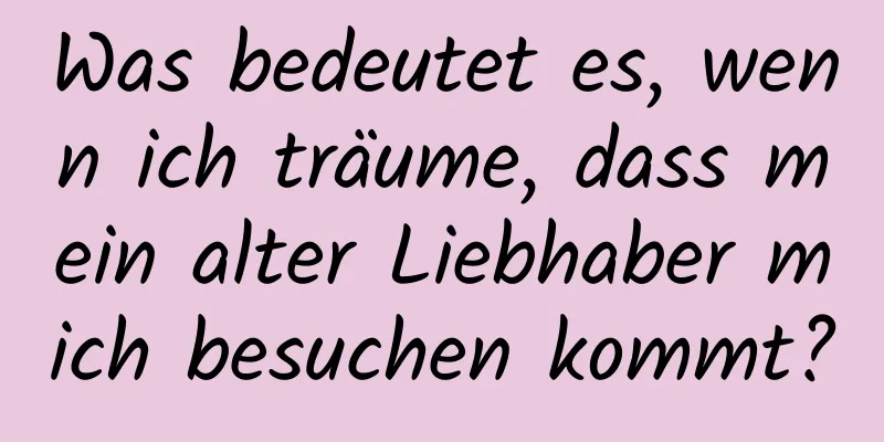 Was bedeutet es, wenn ich träume, dass mein alter Liebhaber mich besuchen kommt?