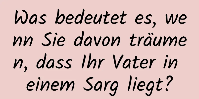 Was bedeutet es, wenn Sie davon träumen, dass Ihr Vater in einem Sarg liegt?