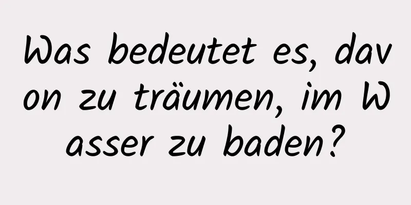 Was bedeutet es, davon zu träumen, im Wasser zu baden?