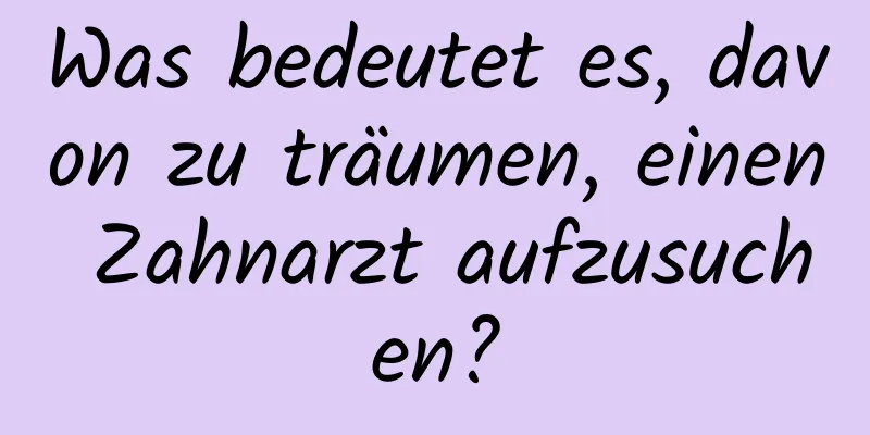 Was bedeutet es, davon zu träumen, einen Zahnarzt aufzusuchen?