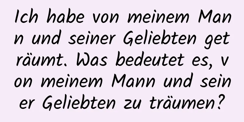 Ich habe von meinem Mann und seiner Geliebten geträumt. Was bedeutet es, von meinem Mann und seiner Geliebten zu träumen?