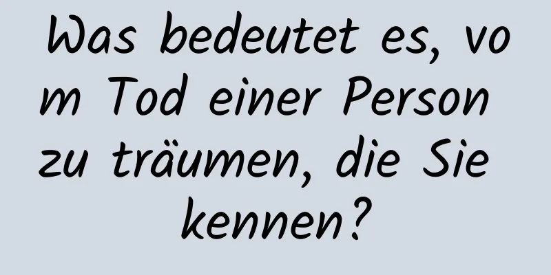 Was bedeutet es, vom Tod einer Person zu träumen, die Sie kennen?