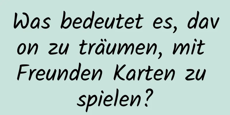 Was bedeutet es, davon zu träumen, mit Freunden Karten zu spielen?