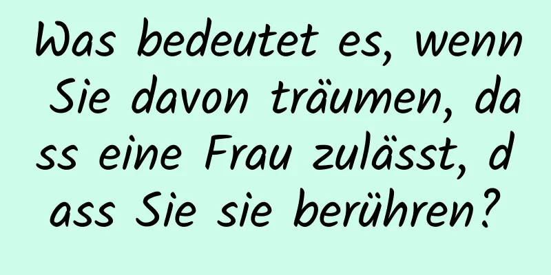 Was bedeutet es, wenn Sie davon träumen, dass eine Frau zulässt, dass Sie sie berühren?