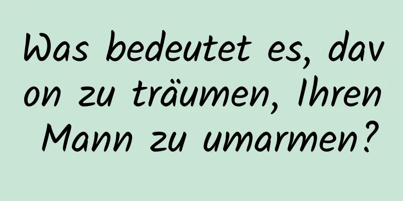 Was bedeutet es, davon zu träumen, Ihren Mann zu umarmen?