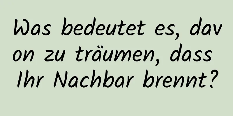 Was bedeutet es, davon zu träumen, dass Ihr Nachbar brennt?