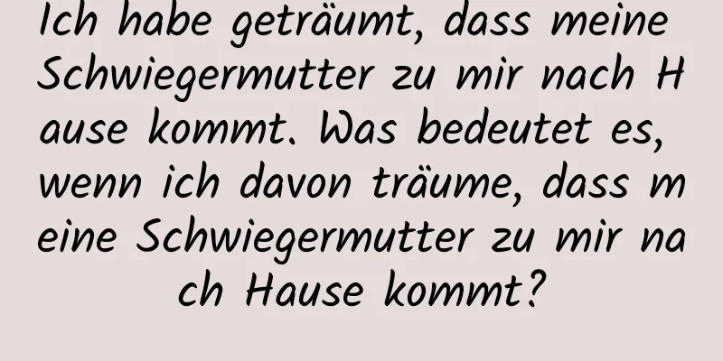 Ich habe geträumt, dass meine Schwiegermutter zu mir nach Hause kommt. Was bedeutet es, wenn ich davon träume, dass meine Schwiegermutter zu mir nach Hause kommt?