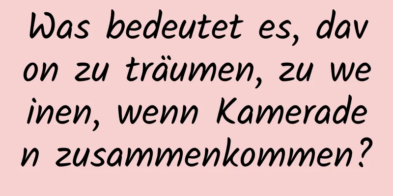 Was bedeutet es, davon zu träumen, zu weinen, wenn Kameraden zusammenkommen?