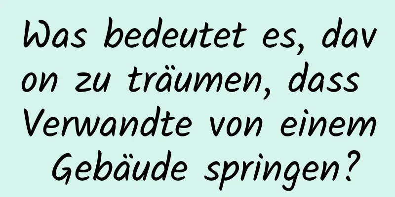 Was bedeutet es, davon zu träumen, dass Verwandte von einem Gebäude springen?