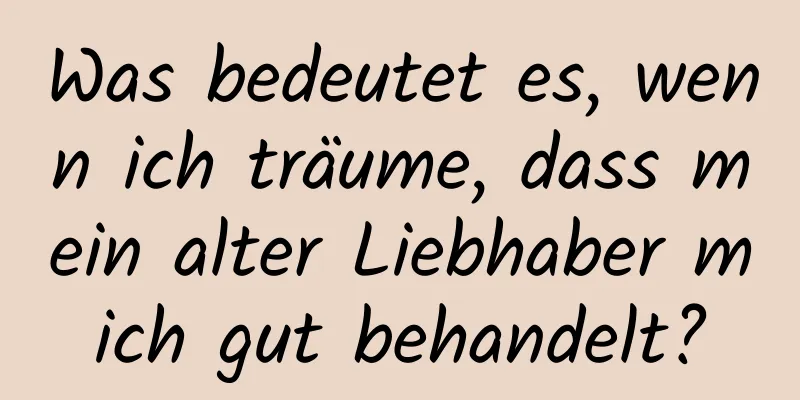 Was bedeutet es, wenn ich träume, dass mein alter Liebhaber mich gut behandelt?