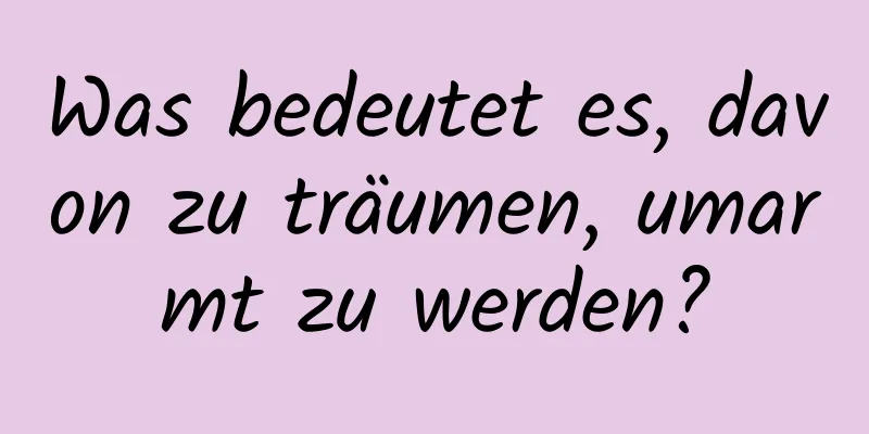 Was bedeutet es, davon zu träumen, umarmt zu werden?