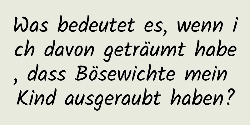 Was bedeutet es, wenn ich davon geträumt habe, dass Bösewichte mein Kind ausgeraubt haben?