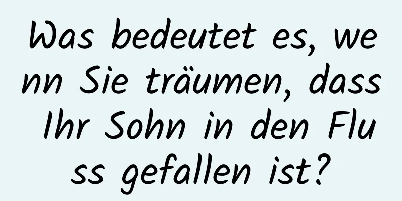 Was bedeutet es, wenn Sie träumen, dass Ihr Sohn in den Fluss gefallen ist?