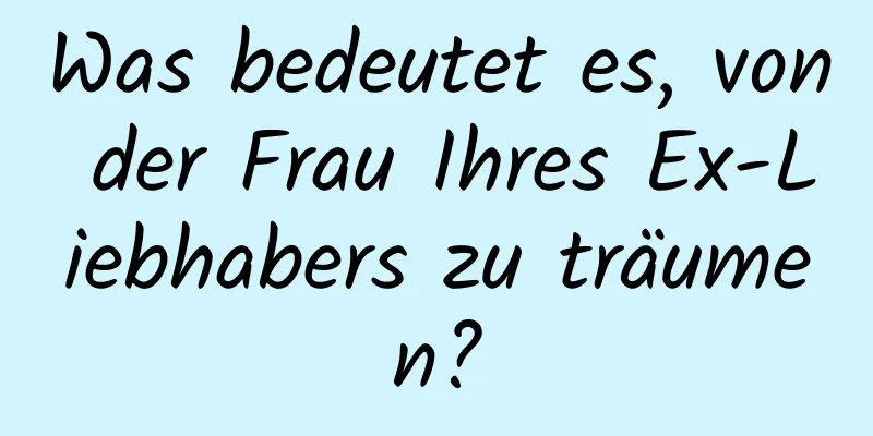 Was bedeutet es, von der Frau Ihres Ex-Liebhabers zu träumen?