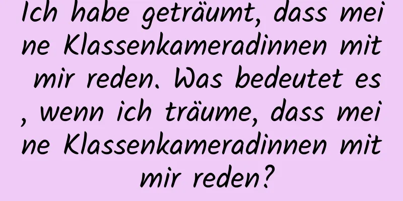 Ich habe geträumt, dass meine Klassenkameradinnen mit mir reden. Was bedeutet es, wenn ich träume, dass meine Klassenkameradinnen mit mir reden?